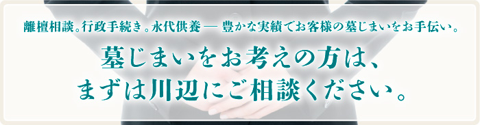墓じまいをお考えの方は、まずは川辺にご相談ください。